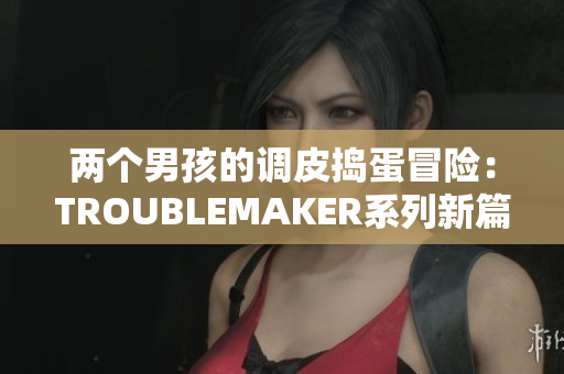 兩個男孩的調(diào)皮搗蛋冒險：TROUBLEMAKER系列新篇章揭開帷幕