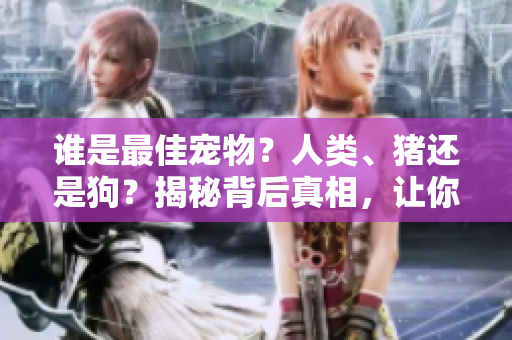 誰(shuí)是最佳寵物？人類、豬還是狗？揭秘背后真相，讓你重新審視寵物選擇