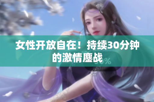 女性開放自在！持續(xù)30分鐘的激情鏖戰(zhàn)