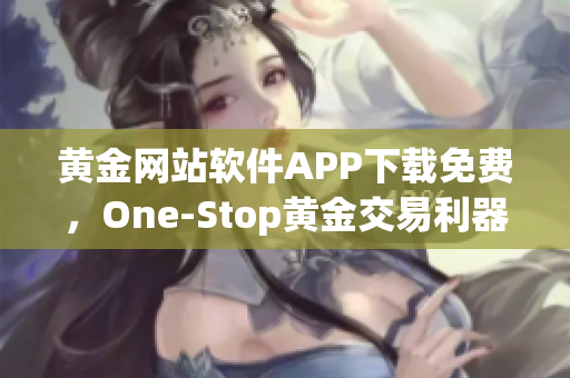 黃金網站軟件APP下載免費，One-Stop黃金交易利器，助您突破投資之門！