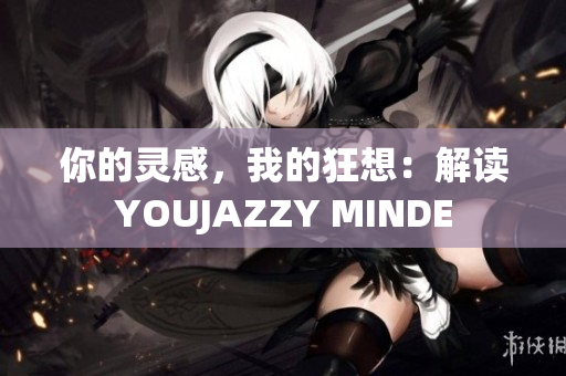 你的靈感，我的狂想：解讀YOUJAZZY MINDE