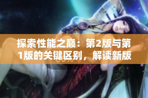 探索性能之巔：第2版與第1版的關(guān)鍵區(qū)別，解讀新版帶來的創(chuàng)新與進步