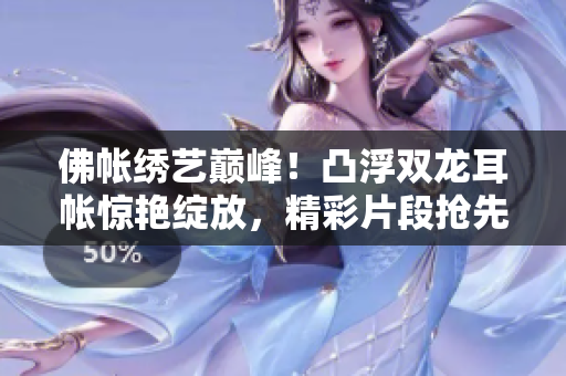 佛帳繡藝巔峰！凸浮雙龍耳帳驚艷綻放，精彩片段搶先欣賞