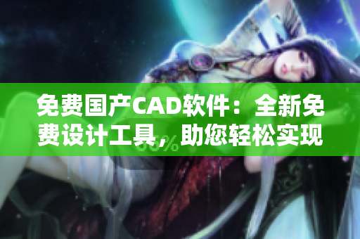 免費國產CAD軟件：全新免費設計工具，助您輕松實現創(chuàng)意設計