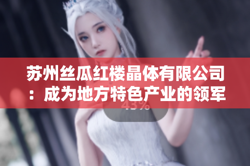 蘇州絲瓜紅樓晶體有限公司：成為地方特色產業(yè)的領軍者