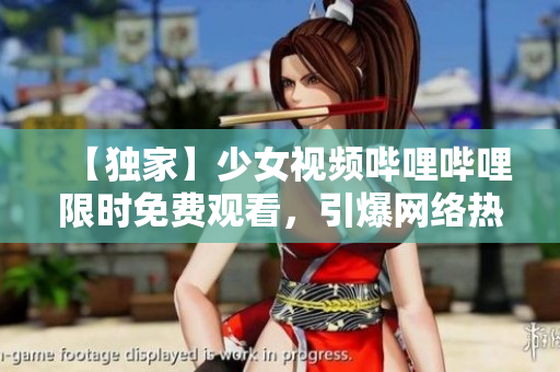 【獨(dú)家】少女視頻嗶哩嗶哩限時(shí)免費(fèi)觀看，引爆網(wǎng)絡(luò)熱議