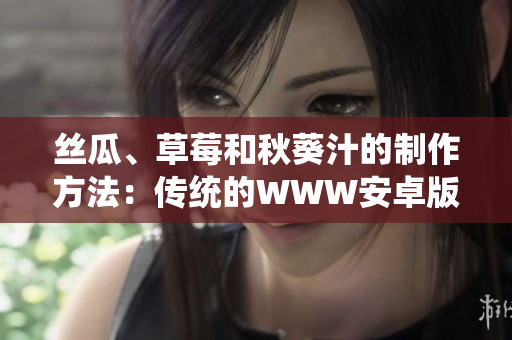 絲瓜、草莓和秋葵汁的制作方法：傳統(tǒng)的WWW安卓版本指南更新版