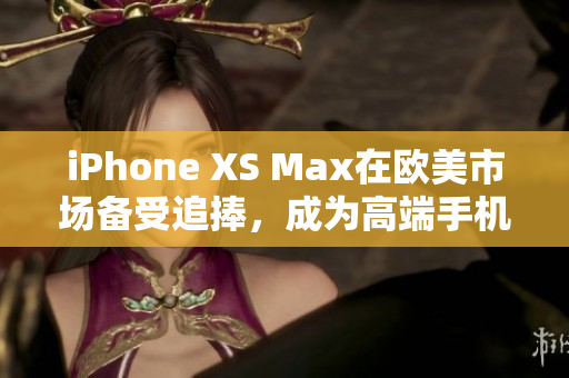 iPhone XS Max在歐美市場備受追捧，成為高端手機(jī)新寵