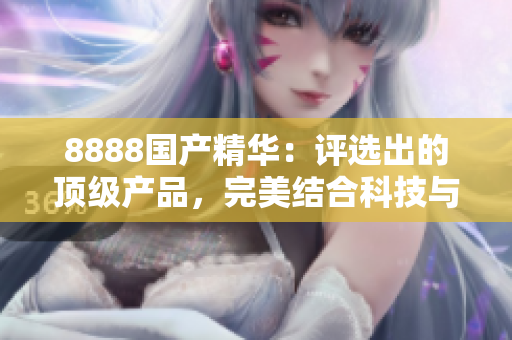 8888國產(chǎn)精華：評選出的頂級產(chǎn)品，完美結(jié)合科技與自然，引領(lǐng)美容新趨勢