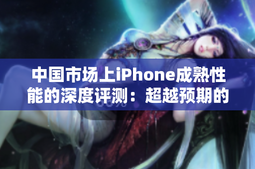 中國市場上iPhone成熟性能的深度評測：超越預期的性能展現(xiàn)