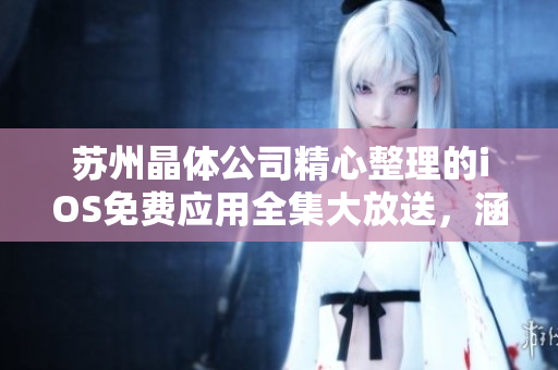 蘇州晶體公司精心整理的iOS免費(fèi)應(yīng)用全集大放送，涵蓋豐富內(nèi)容