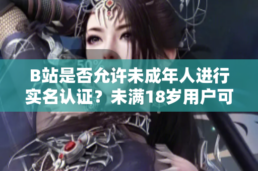 B站是否允許未成年人進(jìn)行實(shí)名認(rèn)證？未滿18歲用戶可否完成B站實(shí)名認(rèn)證？