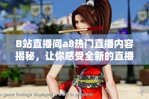 B站直播間a8熱門直播內(nèi)容揭秘，讓你感受全新的直播樂趣