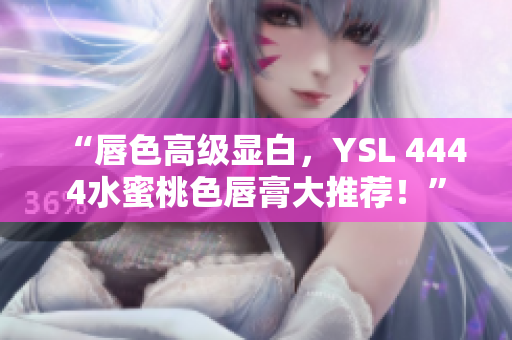 “唇色高級(jí)顯白，YSL 4444水蜜桃色唇膏大推薦！”