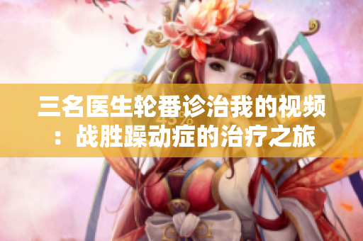 三名醫(yī)生輪番診治我的視頻：戰(zhàn)勝躁動(dòng)癥的治療之旅