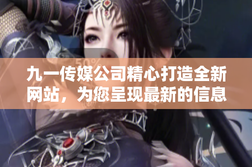 九一傳媒公司精心打造全新網(wǎng)站，為您呈現(xiàn)最新的信息和精彩的內(nèi)容