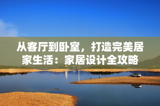 從客廳到臥室，打造完美居家生活：家居設計全攻略