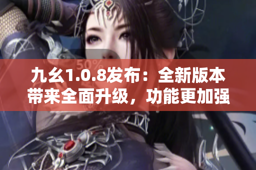 九幺1.0.8發(fā)布：全新版本帶來(lái)全面升級(jí)，功能更加強(qiáng)大
