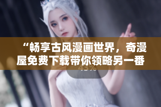 “暢享古風(fēng)漫畫世界，奇漫屋免費(fèi)下載帶你領(lǐng)略另一番風(fēng)情！”