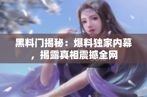 黑料門揭秘：爆料獨(dú)家內(nèi)幕，揭露真相震撼全網(wǎng)