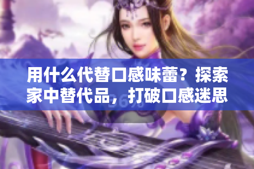 用什么代替口感味蕾？探索家中替代品，打破口感迷思