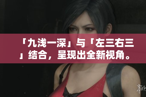 「九淺一深」與「左三右三」結(jié)合，呈現(xiàn)出全新視角。