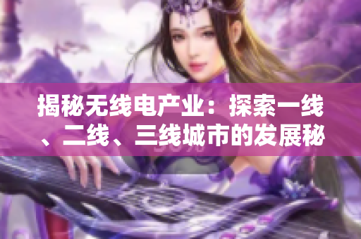 揭秘?zé)o線電產(chǎn)業(yè)：探索一線、二線、三線城市的發(fā)展秘密