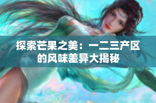 探索芒果之美：一二三產(chǎn)區(qū)的風(fēng)味差異大揭秘