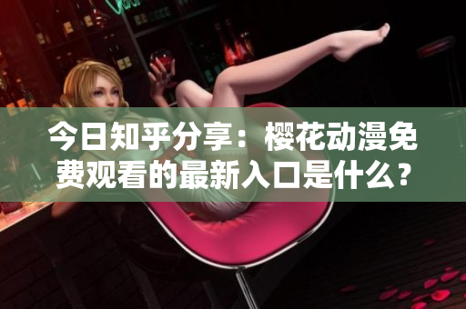 今日知乎分享：櫻花動(dòng)漫免費(fèi)觀看的最新入口是什么？