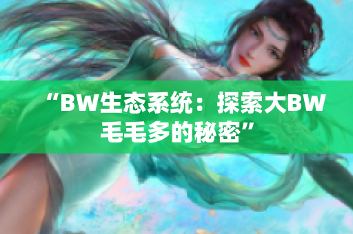 “BW生態(tài)系統(tǒng)：探索大BW毛毛多的秘密”