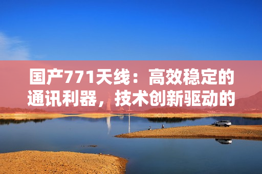 國(guó)產(chǎn)771天線：高效穩(wěn)定的通訊利器，技術(shù)創(chuàng)新驅(qū)動(dòng)的智能選擇