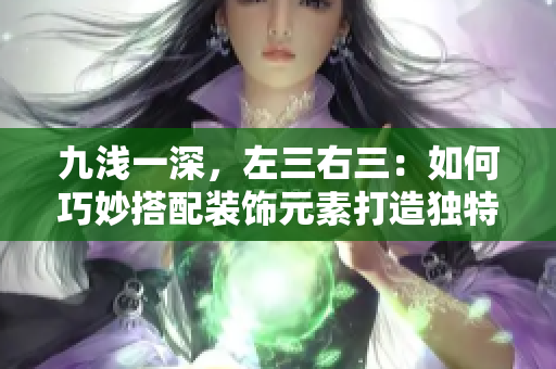 九淺一深，左三右三：如何巧妙搭配裝飾元素打造獨(dú)特空間