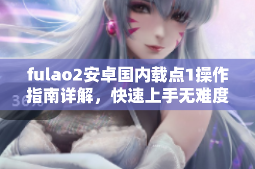 fulao2安卓國內(nèi)載點(diǎn)1操作指南詳解，快速上手無難度