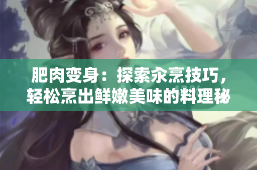 肥肉變身：探索汆烹技巧，輕松烹出鮮嫩美味的料理秘籍