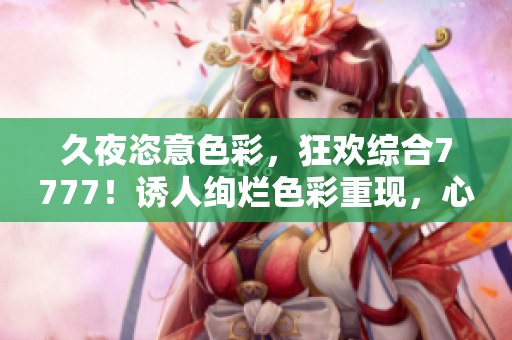 久夜恣意色彩，狂歡綜合7777！誘人絢爛色彩重現(xiàn)，心動(dòng)之夜喚醒激情！