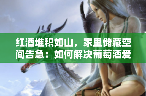 紅酒堆積如山，家里儲藏空間告急：如何解決葡萄酒愛好者的儲存難題？