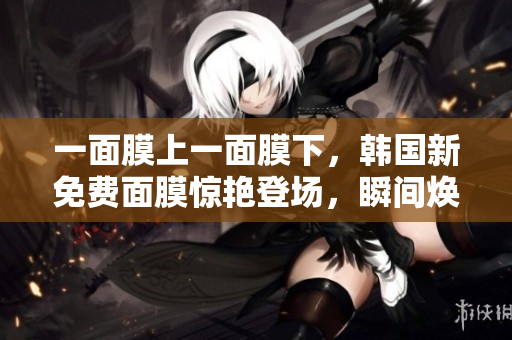 一面膜上一面膜下，韓國新免費(fèi)面膜驚艷登場，瞬間煥發(fā)肌膚生機(jī)！