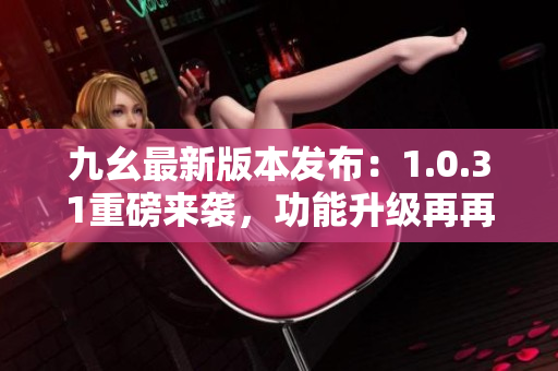 九幺最新版本發(fā)布：1.0.31重磅來襲，功能升級再再升級