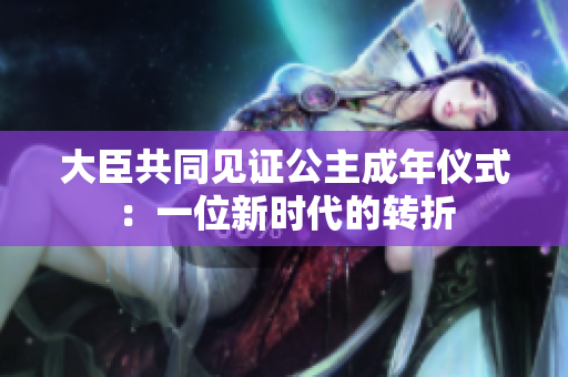 大臣共同見(jiàn)證公主成年儀式：一位新時(shí)代的轉(zhuǎn)折