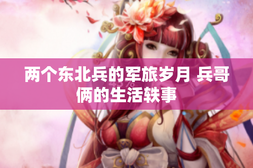 兩個東北兵的軍旅歲月 兵哥倆的生活軼事