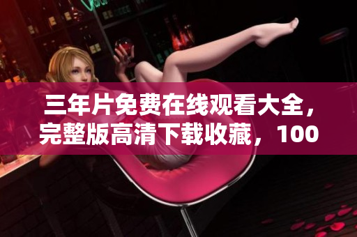 三年片免費(fèi)在線觀看大全，完整版高清下載收藏，100%免費(fèi)觀看三年片全集