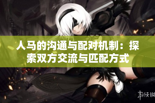 人馬的溝通與配對機(jī)制：探索雙方交流與匹配方式