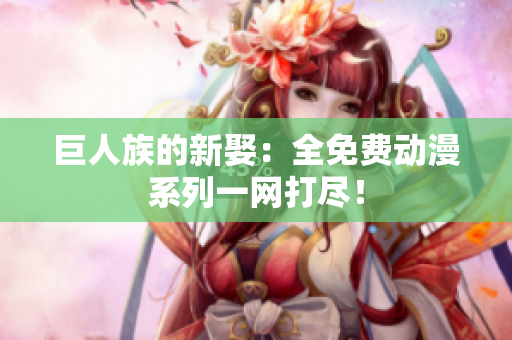 巨人族的新娶：全免費(fèi)動(dòng)漫系列一網(wǎng)打盡！