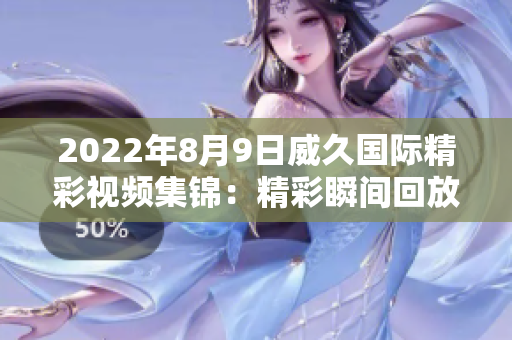 2022年8月9日威久國際精彩視頻集錦：精彩瞬間回放，盡收眼底