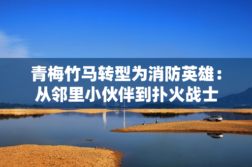 青梅竹馬轉(zhuǎn)型為消防英雄：從鄰里小伙伴到撲火戰(zhàn)士