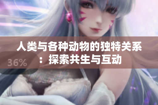 人類與各種動物的獨(dú)特關(guān)系：探索共生與互動