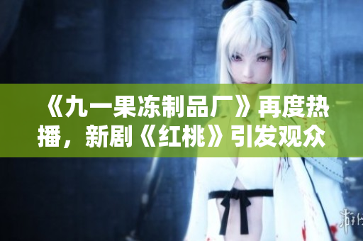 《九一果凍制品廠》再度熱播，新劇《紅桃》引發(fā)觀眾期待