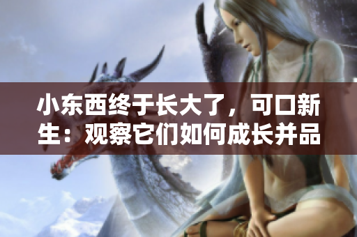小東西終于長大了，可口新生：觀察它們?nèi)绾纬砷L并品嘗它們的美味