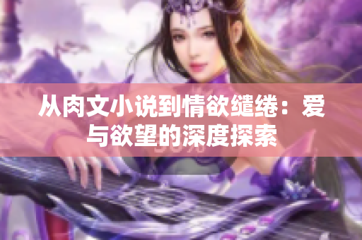從肉文小說(shuō)到情欲繾綣：愛與欲望的深度探索