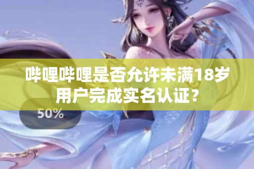 嗶哩嗶哩是否允許未滿18歲用戶完成實(shí)名認(rèn)證？